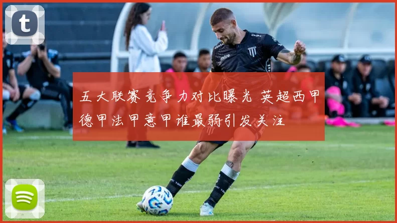 五大联赛竞争力对比曝光 英超西甲德甲法甲意甲谁最弱引发关注