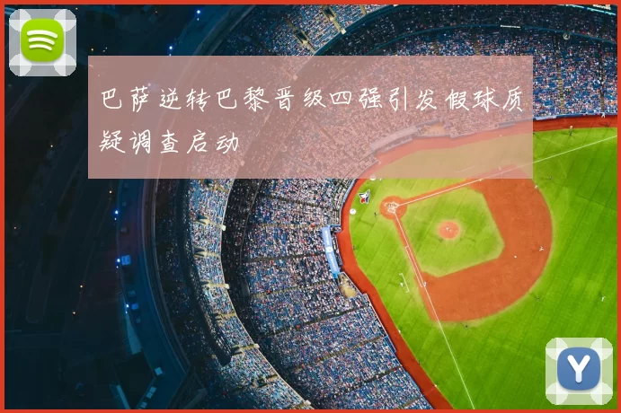 巴萨逆转巴黎晋级四强引发假球质疑调查启动