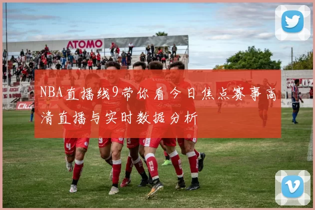 NBA直播线9带你看今日焦点赛事高清直播与实时数据分析