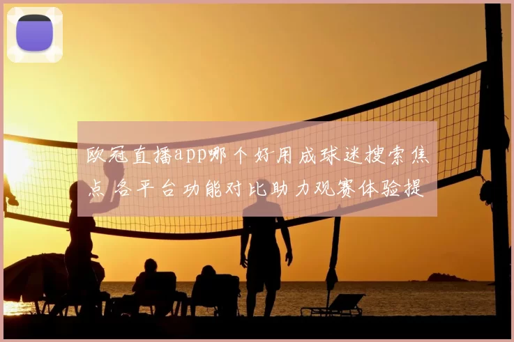欧冠直播app哪个好用成球迷搜索焦点 各平台功能对比助力观赛体验提升
