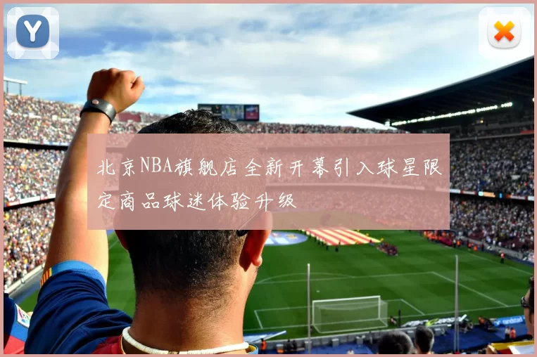 北京NBA旗舰店全新开幕引入球星限定商品球迷体验升级