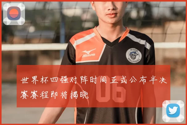 世界杯四强对阵时间正式公布半决赛赛程即将揭晓