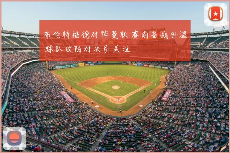 布伦特福德对阵曼联 赛前备战升温 球队攻防对决引关注