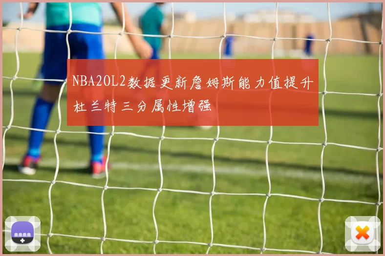 NBA2OL2数据更新詹姆斯能力值提升杜兰特三分属性增强