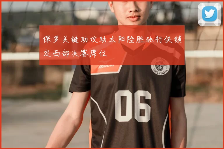 保罗关键助攻助太阳险胜独行侠锁定西部决赛席位