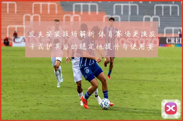 发夹安装技巧解析 体育赛场更换发卡式护具后的稳定性提升与使用要点