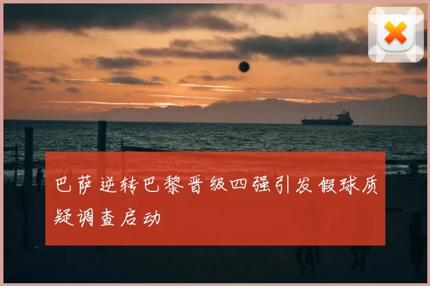 巴萨逆转巴黎晋级四强引发假球质疑调查启动