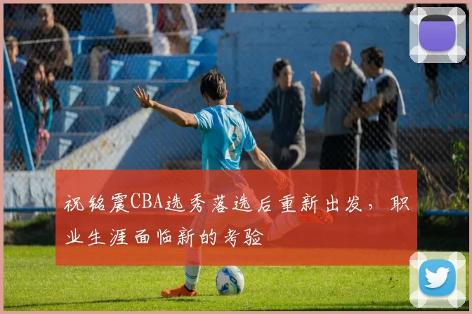 祝铭震CBA选秀落选后重新出发，职业生涯面临新的考验