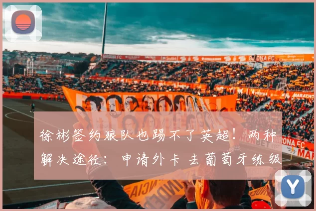 徐彬签约狼队也踢不了英超!两种解决途径:申请外卡 去葡萄牙练级攒