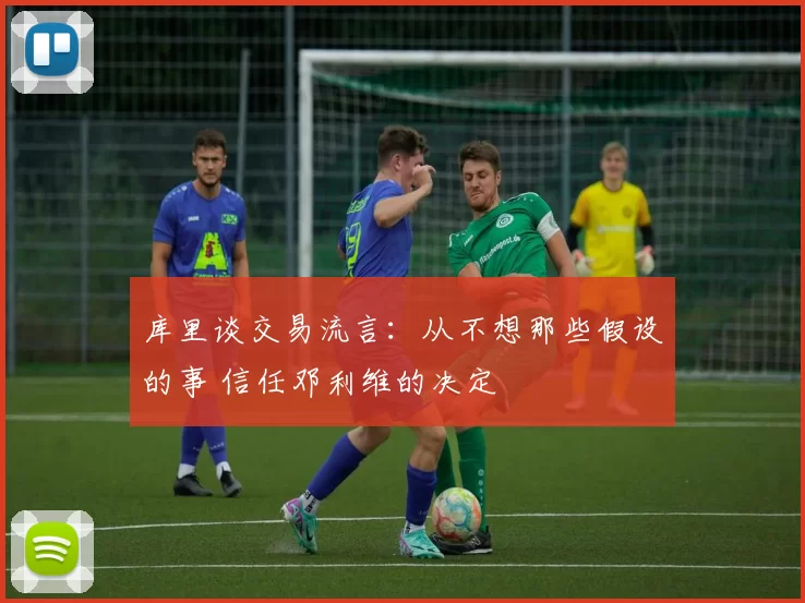 库里谈交易流言:从不想那些假设的事 信任邓利维的决定