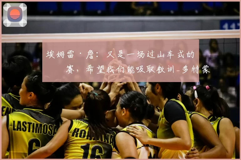 埃姆雷·詹:又是一场过山车式的比赛,希望我们能吸取教训_多特蒙德_胜利_本赛季