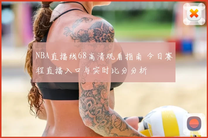 NBA直播线68高清观看指南 今日赛程直播入口与实时比分分析