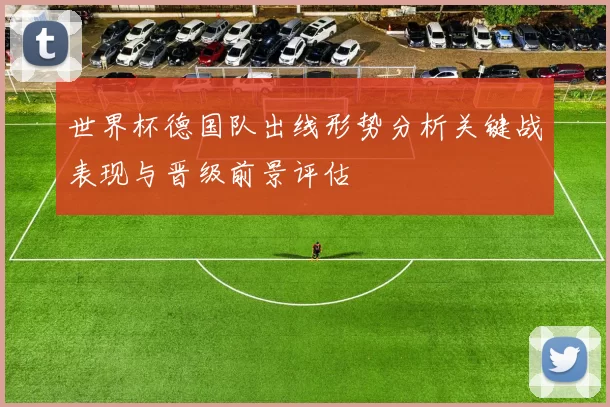 世界杯德国队出线形势分析关键战表现与晋级前景评估