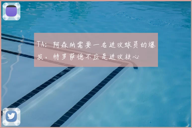TA:阿森纳需要一名进攻球员的爆发,特罗萨德不应是进攻核心