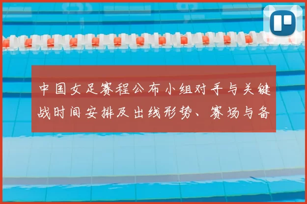 中国女足赛程公布小组对手与关键战时间安排及出线形势、赛场与备战看点