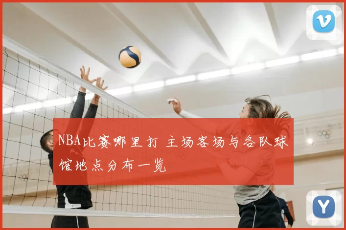 NBA比赛哪里打 主场客场与各队球馆地点分布一览