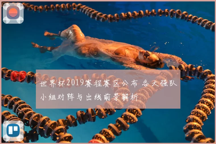 世界杯2019赛程赛区公布 各大强队小组对阵与出线前景解析