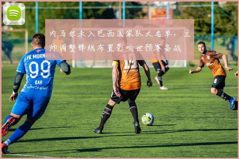 内马尔未入巴西国家队大名单,主帅调整锋线布置影响世预赛备战