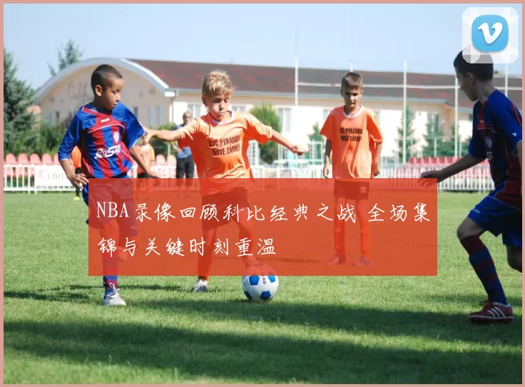 NBA录像回顾科比经典之战 全场集锦与关键时刻重温