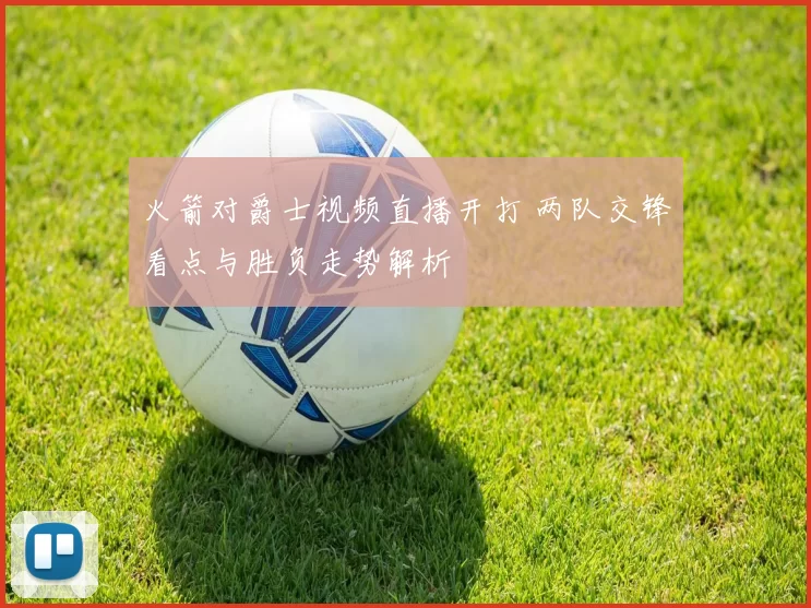 火箭对爵士视频直播开打 两队交锋看点与胜负走势解析