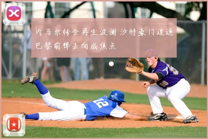 内马尔转会再生波澜 沙特豪门追逐巴黎前锋去向成焦点