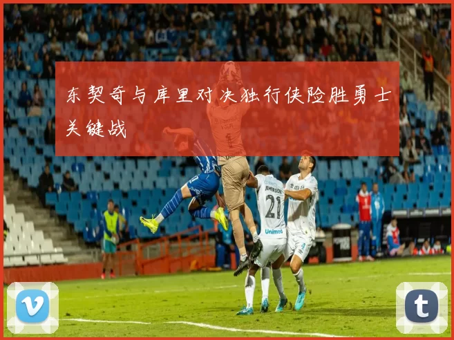 东契奇与库里对决独行侠险胜勇士关键战