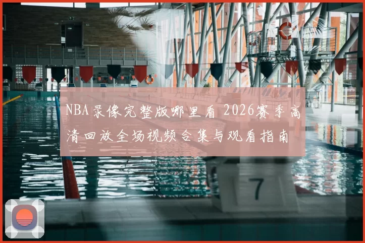 NBA录像完整版哪里看 2026赛季高清回放全场视频合集与观看指南