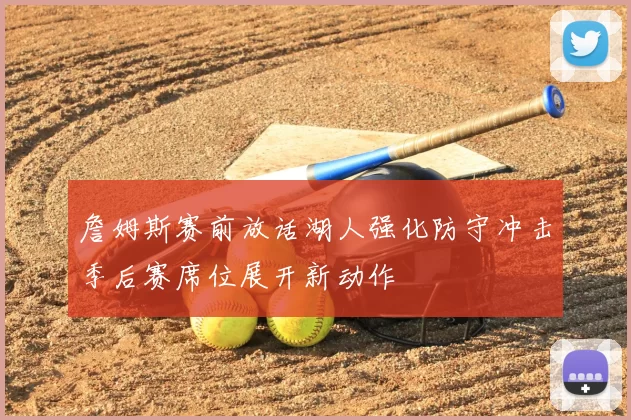 詹姆斯赛前放话湖人强化防守冲击季后赛席位展开新动作