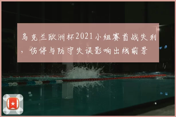 乌克兰欧洲杯2021小组赛首战失利，伤停与防守失误影响出线前景
