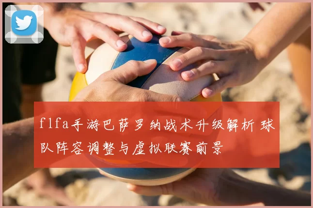 flfa手游巴萨罗纳战术升级解析 球队阵容调整与虚拟联赛前景