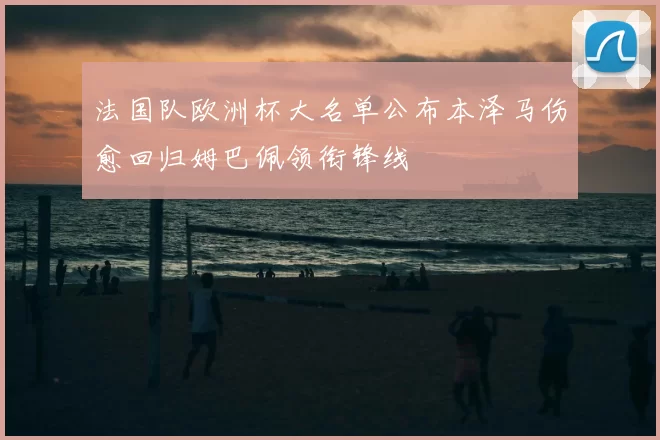 法国队欧洲杯大名单公布本泽马伤愈回归姆巴佩领衔锋线