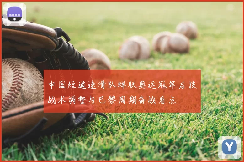 中国短道速滑队蝉联奥运冠军后技战术调整与巴黎周期备战看点