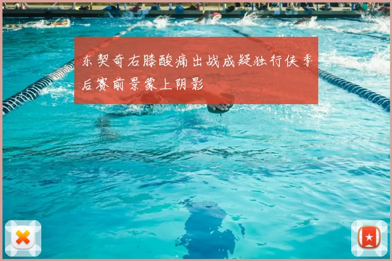 东契奇右膝酸痛出战成疑独行侠季后赛前景蒙上阴影