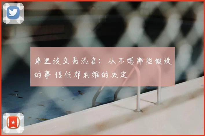 库里谈交易流言:从不想那些假设的事 信任邓利维的决定