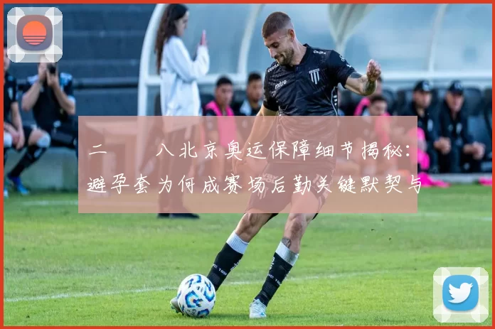 二〇〇八北京奥运保障细节揭秘：避孕套为何成赛场后勤关键默契与细致