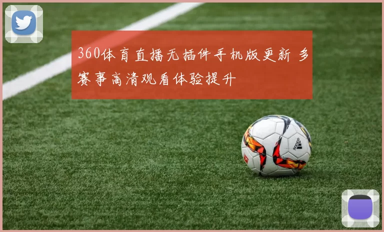 360体育直播无插件手机版更新 多赛事高清观看体验提升