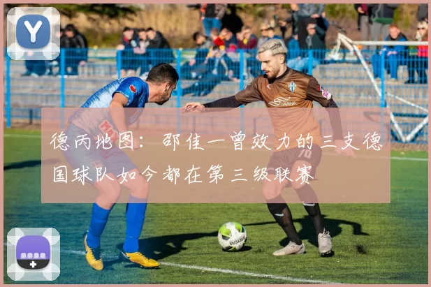 德丙地图:邵佳一曾效力的三支德国球队如今都在第三级联赛