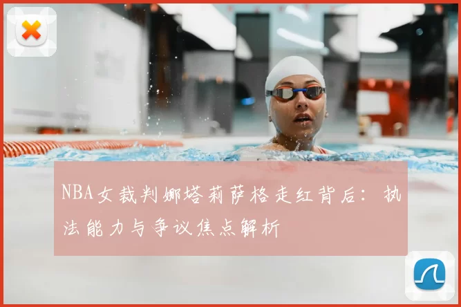 NBA女裁判娜塔莉萨格走红背后:执法能力与争议焦点解析