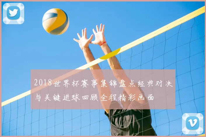 2018世界杯赛事集锦盘点经典对决与关键进球回顾全程精彩画面