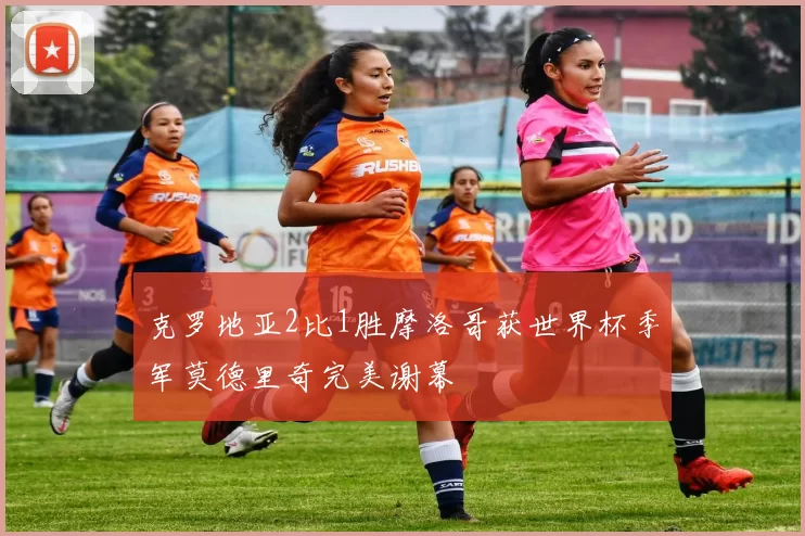 克罗地亚2比1胜摩洛哥获世界杯季军莫德里奇完美谢幕