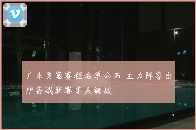 广东男篮赛程名单公布 主力阵容出炉备战新赛季关键战