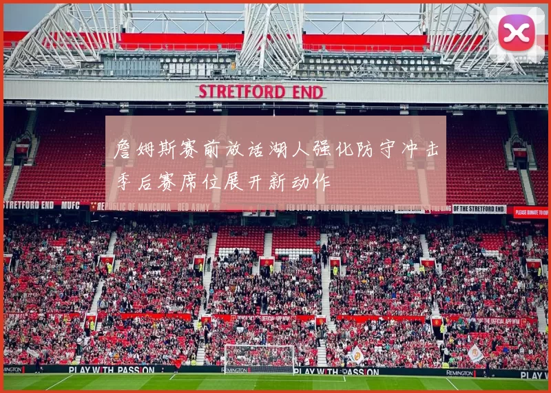 詹姆斯赛前放话湖人强化防守冲击季后赛席位展开新动作