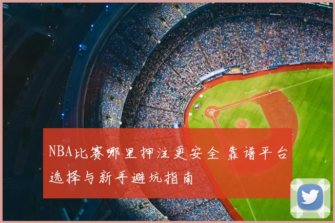 NBA比赛哪里押注更安全 靠谱平台选择与新手避坑指南