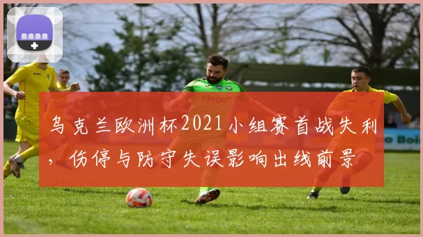 乌克兰欧洲杯2021小组赛首战失利，伤停与防守失误影响出线前景