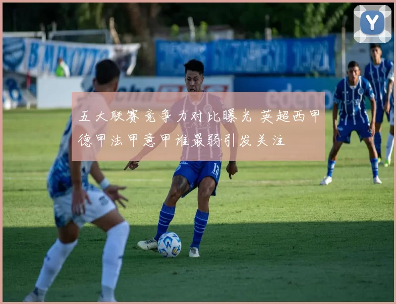 五大联赛竞争力对比曝光 英超西甲德甲法甲意甲谁最弱引发关注