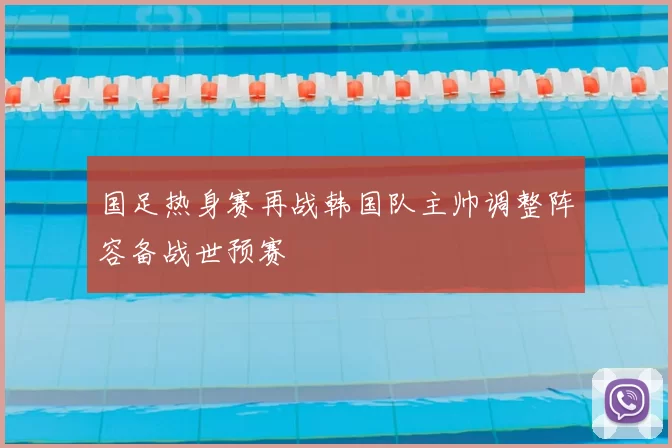 国足热身赛再战韩国队主帅调整阵容备战世预赛