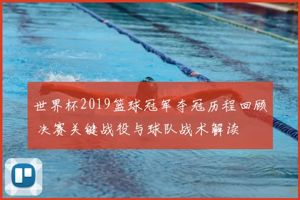 世界杯2019篮球冠军夺冠历程回顾 决赛关键战役与球队战术解读