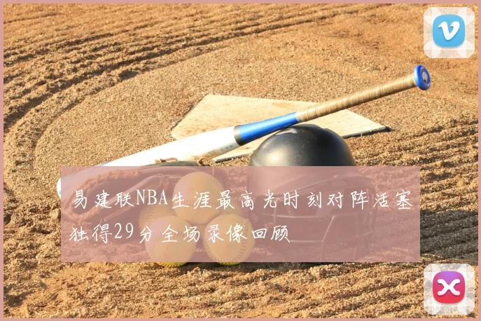 易建联NBA生涯最高光时刻对阵活塞独得29分全场录像回顾