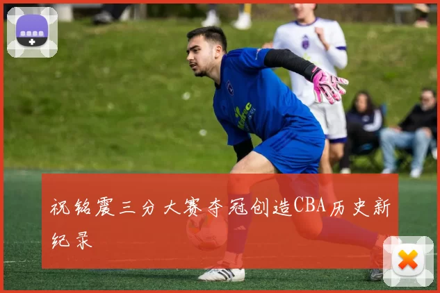 祝铭震三分大赛夺冠创造CBA历史新纪录