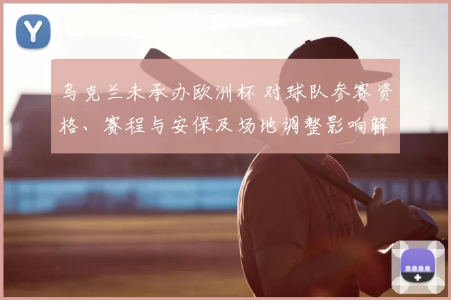 乌克兰未承办欧洲杯 对球队参赛资格、赛程与安保及场地调整影响解读